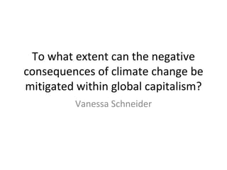 To what extent can the negative 
consequences of climate change be 
mitigated within global capitalism? 
Vanessa Schneider 
 