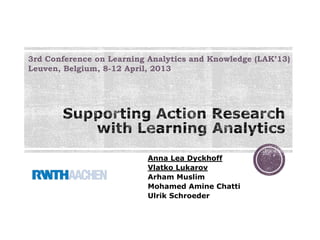 3rd Conference on Learning Analytics and Knowledge (LAK’13)
Leuven, Belgium, 8-12 April, 2013




                          Anna Lea Dyckhoff
                          Vlatko Lukarov
                          Arham Muslim
                          Mohamed Amine Chatti
                          Ulrik Schroeder
 
