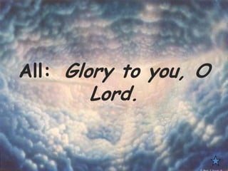 All: Glory to you, O
Lord.
 