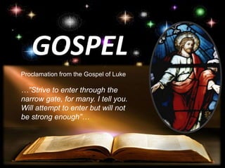 GOSPEL
Proclamation from the Gospel of Luke
…”Strive to enter through the
narrow gate, for many. I tell you.
Will attempt to enter but will not
be strong enough”…
 