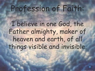 Profession of Faith:
I believe in one God, the
Father almighty, maker of
heaven and earth, of all
things visible and invisible.
 