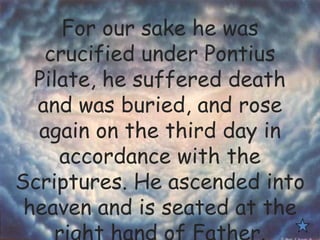 For our sake he was
crucified under Pontius
Pilate, he suffered death
and was buried, and rose
again on the third day in
accordance with the
Scriptures. He ascended into
heaven and is seated at the
 