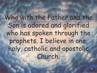 Who with the Father and the
Son is adored and glorified
who has spoken through the
prophets. I believe in one,
holy, catholic and apostolic
Church.
 