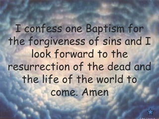 I confess one Baptism for
the forgiveness of sins and I
look forward to the
resurrection of the dead and
the life of the world to
come. Amen
 