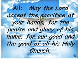 All: May the Lord
accept the sacrifice at
your hands, for the
praise and glory of his
name, for our good and
the good of all his Holy
Church.
 