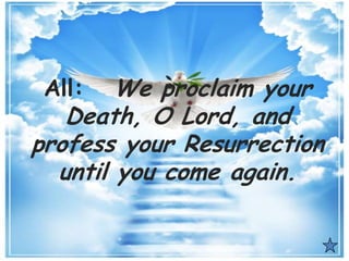 All: We proclaim your
Death, O Lord, and
profess your Resurrection
until you come again.
 