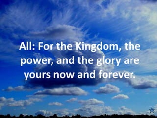 All: For the Kingdom, the
power, and the glory are
yours now and forever.
 