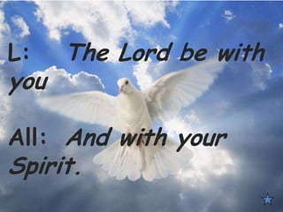 L: The Lord be with
you
All: And with your
Spirit.
 