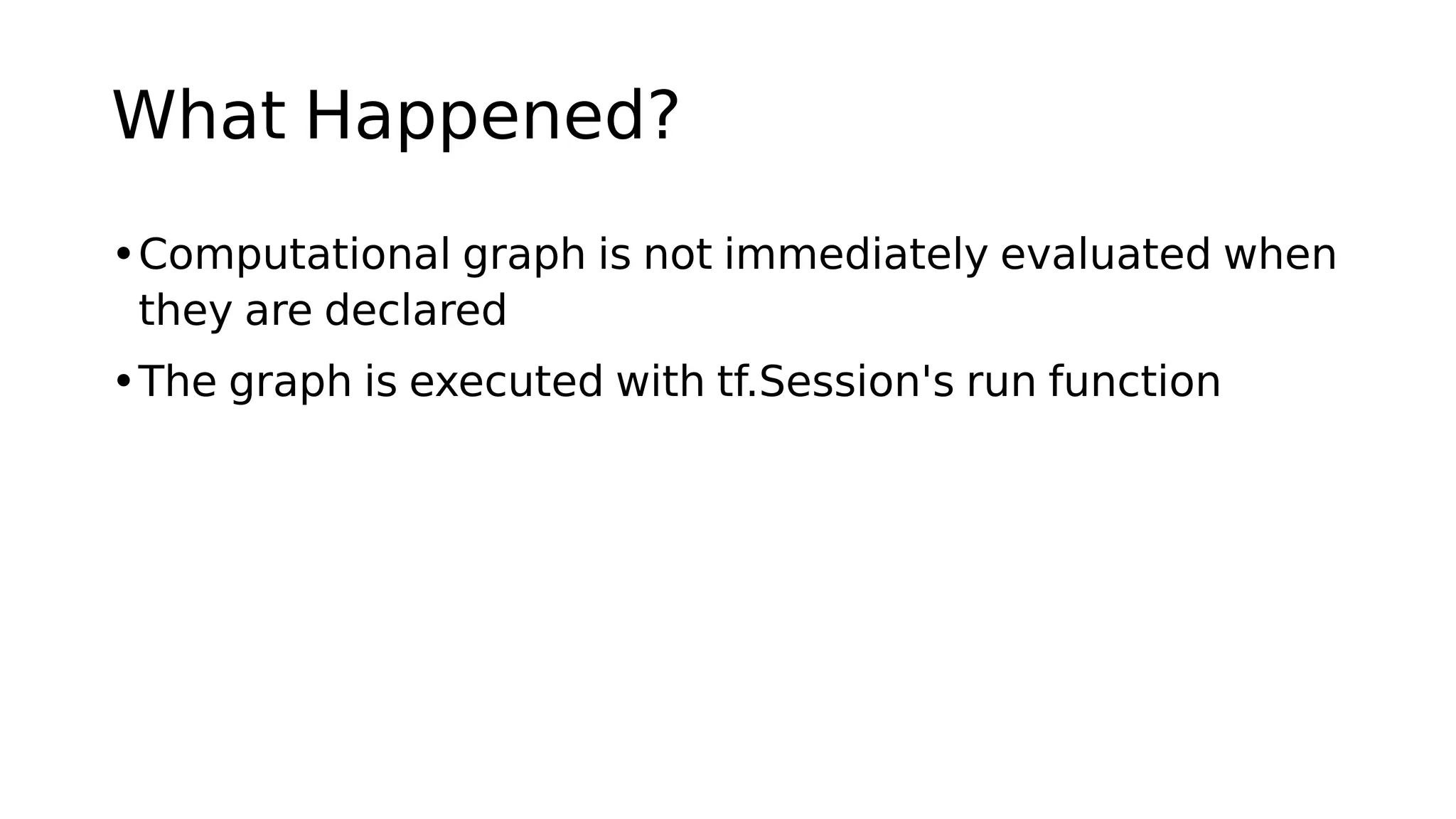 What Happened?
•Computational graph is not immediately evaluated when
they are declared
•The graph is executed with tf.Session's run function
 