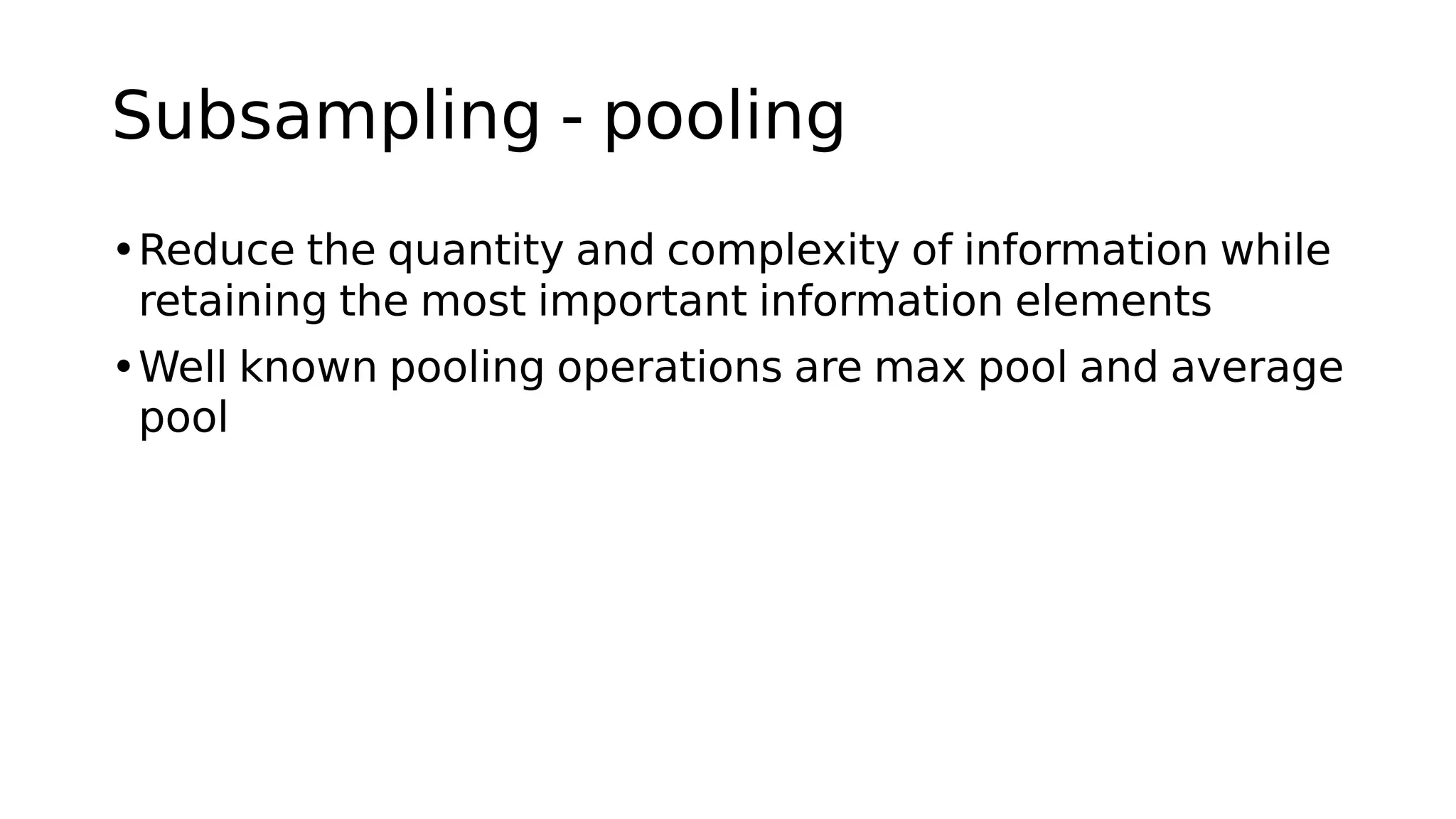 Subsampling - pooling
•Reduce the quantity and complexity of information while
retaining the most important information elements
•Well known pooling operations are max pool and average
pool
 