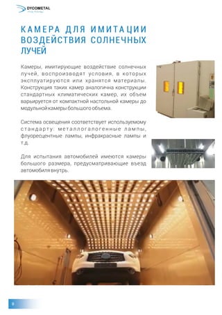 К А М Е РА Д Л Я И М И Т А Ц И И
ВОЗДЕЙСТВИЯ СОЛНЕЧНЫХ
ЛУЧЕЙ
Камеры, имитирующие воздействие солнечных
лучей, воспроизводят условия, в которых
эксплуатируются или хранятся материалы.
Конструкция таких камер аналогична конструкции
стандартных климатических камер, их объем
варьируется от компактной настольной камеры до
модульнойкамерыбольшогообъема.
Система освещения соответствует используемому
с т а н д а р т у : м е т а л л о г а л о г е н н ы е л а м п ы ,
флуоресцентные лампы, инфракрасные лампы и
т.д.
Для испытания автомобилей имеются камеры
большого размера, предусматривающие въезд
автомобилявнутрь.
 