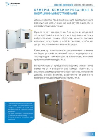 К А М Е Р Ы , К О М Б И Н И Р О В А Н Н Ы Е С
ВИБРАЦИОННЫМИУСТАНОВКАМИ
Данные камеры предназначены для одновременного
проведения испытаний на виброустойчивость и
климатическихиспытаний.
Существует множество брендов и моделей
э л е к т р од и н а м и ч е с к и х и г и д р а в л и ч е с к и х
вибростендов, таким образом, камера должна
идеально подходить к любой системе, чтобы не
допуститьутечкииспытательнойсреды.
Камеры могут изготовляться с различными степенями
свободы, условия испытаний могут варьироваться:
температура, температура и влажность, высокие
градиентытемпературыит.д.
В зависимости от требований заказчика может также
изменяться и внешний вид камер. Могут быть
изменены размеры рабочего пространства, положение
дверей, люков доступа, расстояние от рабочего
пространствадохолодильнойгруппыит.д.
џ Сочетаниелюбымивибростендами.
џ Подготовка под вертикальную,
г о р и з о н т а л ь н у ю , и л и п о д
вертикальную и горизонтальную
вибрацию.
џ Система подъема и перемещения,
ручнаяилиавтоматическая.
џ В соответствии с потребностями
заказчика.
 