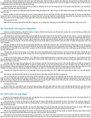Xáo trộn các mảnh vải vuông lên, bảo bé tìm các mảnh giống nhau. Khó hơn thì lật úp mặt hoa văn xuống nền, bảo bé lật từng 2 miếng một lên xem
có giống nhau không, không giống thìlại úp xuống chỗ cũ, bảo bé nhớ hoa văn của miếng vải đó ở vị tríđó, lại nhặt hai miếng khác, đến khi nào tìm được
2 miếng giống nhau. Làm như vậy cho hết chỗ vải đã cắt.
Lần tới thì bảo bé tìm màu đặc trưng của những miếng vải vuông đó. Khi bé tự tin tìm đúng một màu rồi thì chuyển sang màu khác. Làm cho bé biết
càng nhiều màu trong một miếng vải càng tốt.
Khó hơn nữa, thì ghép các miếng vải vuông này thành miếng vải vuông to hơn. Hình vuông to có cạnh bằng 4 hình vuông nhỏ chẳng hạn, hoặc nhiều
hình khác nữa.
Bây giờ lại đếm số mảnh vải vuông này. Lại tìm 2 miếng cùng hoa văn cho thành cặp, tìm hết 8 cặp. Bé nào thích đếm, thì mẹ bảo bé nhặt một số
miếng như mẹ nói, rồi hai mẹ con cùng kiểm lại. Lúc khác lại bảo con “con tìm các mảnh vải có màu đỏ (hay màu gì khác đó cũng được) xem nào”. Mẹ
kiểm tra lại xem con tìm có đúng không, có bao nhiêu mảnh. Hoặc là hỏi bé xem đếm mảnh vải thìđếm thế nào.
Tác dụng của trò chơi:
Nhận biết về hình vuông, nhận biết về màu sắc rõ ràng hơn, tìm cái giống nhau, khả năng tìm màu nhất định, khả năng đếm, tăng trínhớ, tự tin.
23) 3 tuổi 38 tuần- Chơi bóng hình- ShadowFun
Chuẩn bị cái đèn pin thật sáng. Để trò chơi thật vui, chuẩn bị nhiều đồ vật trong nhà, như đế cắm nến, cái hộp nhỏ, con thú nhồi bông, kệ chắn sách,
quả bóng, lọ hoa, cái xô nhựa con con chẳng hạn.
Nếu dùng đèn pin hình ống thì phải chuẩn bị cái hộp giấy để đựng giầy, khoét một cái lỗ đủ để thò cái đầu đèn pin ra được. Làm như vậy thì đèn ở
vị trí cố định, ánh sáng phát ra cũng ổn định. Đặt đồ vật xuống sàn nhà, trước một bức tường tối đen, hoặc là bức tường ánh sáng không chiếu hắt vào.
Đặt đèn pin ở vị trí chiếu vào đồ vật, cho bóng in trên tường là sắc nét nhất. Đặt từng đồ vật trước đèn pin cho bóng hiện lên tường, nói cho bé nghe về
đường nét hình dáng cái bóng đó. Cho bé xem hết bóng của các đồ vật đã chuẩn bị, bé sẽ rất thích, chắc sẽ reo lên “có nhiều hình dạng khác nhau, hay
quá!” cũng nên.
Bây giờ, cất hết các đồ vật vào chỗ nào bé không nhìn thấy. Lấy một đồ vật ra để trước đèn, cho bé nhìn bóng in trên tường, hỏi xem đó là bóng
của đồ vật gì? Nếu bé không nhớ ra thìcho bé xem hết số đồ vật, bảo bé chọn trong số đó cái có bóng đang in trên tường. Tiếp diễn trò chơi cho đến hết
số đồ đã chuẩn bị, hoặc đến khi bé chán thì thôi. Lúc khác mẹ để cho bé biểu diễn lấy bóng đồ vật rồi hỏi xem mẹ có biết bóng của vật gì không, trò này
bé chắc chắn thích thú.
Thử giải thích với bé vì sao có bóng cho bé nghe. Bởi vì ánh sáng không xuyên qua đồ vật được, chỉ đi qua đường viền ngoài của đồ vật và in
đường viền ngoài (cái bóng) của đồ vật lên tường. Cửa sổ kính trong suốt thì ánh sáng xuyên qua được nên chúng ta nhìn thấy quang cảnh bên ngoài
cửa sổ kính.
Chuẩn bị một tờ giấy vuông, cạnh khoảng 13cm, chính giữa cắt lấy một hình thù gì đó có kích thước nhỏ hơn ống đèn pin. Phủ tờ giấy đó lên đầu
đèn pin, lấy dây chun buộc chặt xung quanh lại, bật đèn lên rọi lên tường. Chắc chắn bé sẽ vui thích khi nhìn thấy cái bóng ngộ nghĩnh trên tường. Làm
thêm các hình khác cho bé xem.
Lúc khác, dẫn bé ra ngoài vào buổi sáng sớm. Cho bé đứng ở một chỗ, cho bé xem bóng của bé in trên mặt đất. Đến trưa, lại dẫn bé ra đúng chỗ
đó, cho bé xem bóng bé in trên mặt đất. Đến tối, lại dẫn bé ra đúng chỗ đó, cho bé xem xem bóng của bé in trên mặt đất ở vị trí nào. “Mặt trời như cái
đèn pin khổng lồ, nhưng buổi sáng thì ở hướng này (đông) buổi trưa thì trên đỉnh đầu, buổi chiều thì ở hướng ngược lại (tây). Nên bóng của con in trên
mặt đất có vị tríkhác nhau, lúc sáng thìngả về tây, trưa thìngay dưới chân con, chiều thìbóng ngả về phía đông” giải thích với bé như vậy.
Trong lúc chơi bóng hình ngoài sân, bé sẽ nhận thấy rằng cái bóng lúc sáng sớm và lúc chiều muộn là dài nhất, và nhận ra sự thay đổi của thời
gian.
Mở rộng hơn, lấy băng dính dán một tờ bìa màu đen lên tường. (dán bằng băng dính để khỏi bị hỏng tường)
Cho bé đứng lên bục, áp một bên vai vào tường, để khi chiếu đèn pin được bóng bé nhìn nghiêng in lên tờ bìa đen. Đặt đèn pin lên một cái bàn
thấp hơn. Nếu có máy đèn chiếu thì tốt, không có thì để đèn pin cố định một chỗ cũng được. Nhưng phải chiếu sao cho bóng bé in lên tường là sắc nét
nhất. Khi có bóng rõ ràng rồi, lấy viên phấn trắng vẽ theo đường viền của cái bóng đó. Tắt đèn pin đi. Gỡ tờ bìa đen, cắt theo đường phấn trắng, dán hình
lên một tờ giấy trắng, thế là được bức tranh bóng của bé để làm kỉ niệm.
Tác dụng của trò chơi:
Bé thích bóng hình, nhận biết sâu sắc hơn về ánh sáng và bóng, nhận biết rằng chiều dài bóng in trên mặt đất thay đổi theo thời gian trong ngày,
nhận biết được rằng ánh sáng không xuyên qua đồ vật, nhận biết nhiều hình dạng khác nhau, nhớ được bóng của nhiều đồ vật, khả năng ngôn ngữ, tự tin.
24) 3 tuổi 31 tuần- Cái vòng- Hoops-
Chuẩn bị 3 cái khung thêu hình tròn cỡ to, nhỡ, nhỏ, xếp theo thứ tự từ nhỏ đến lớn trên đường thẳng dưới nền nhà. Hỏi bé “hình này là hình gì?” cả
ba cái đều là hình tròn, cho bé nhớ rõ hình tròn là thế nào.
Vừa cho bé xem, vừa lồng cái vòng nhỏ và nhỡ vào trong cái vòng to. Bảo bé lấy 2 cái vòng nhỏ ra rồi hỏi “Cái vòng còn lại này là cái vòng nào?”
nếu bé không trả lời được “là cái vòng to nhất” thì mẹ hãy giúp bé. Lại hỏi trong 2 cái vòng bé lấy ra lúc nãy, thì cái nào to hơn. Làm vậy để bé biết tập so
sánh các đồ vật với nhau.
Bây giờ bảo bé quay cái vòng nhỏ nhất. Cái vòng nhỏ nhất dừng lại thì quay cái vòng nhỡ, cái vòng nhỡ dừng lại thì quay cái vòng to nhất. Hỏi bé
xem cái nào quay được lâu nhất. Cho bé tự do chơi các cái vòng ấy. Thế nào bé cũng tìm ra cái gìđó hay hay về các cái vòng.
Nếu có cái vòng để lắc bụng thì lấy ra cho bé xem, rồi hỏi bé xem vòng nào là to nhất. Bé sẽ hoặc là lấy cái vòng lắc ấy quay, hoặc là đặt nó xuống
sàn cùng với 3 cái vòng kia để so sánh. Đằng nào cũng được, để cho bé làm cách mà bé thích.
Mở rộng hơn, cho bé chơi trò gom đồ vào vòng. Có các nhóm 1 cái, nhóm 2 cái, nhóm 3 cái, nhóm 4 cái, nhóm 5 cái. Mẹ nói một nhóm nào đó,
bảo bé cho vào vòng nào đó. Khi mẹ nói đến vòng nào đó thì dùng cách nói “cho vào vòng nhỏ nhất” hay “cho vào vòng nhỏ thứ 2” hay “cho vào vòng to
 