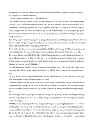 một ảo tưởng thôi. Nếu con lừa có thể nhìn thấy toàn cảnh bức tranh này, có thể nó sẽ suy nghĩ lại xem có
nên theo đuổi củ cà rốt nữa hay không..."
“Thế bác khuyên con làm thế nào?” Tôi băn khoăn hỏi.
“Hãy cố nắm cho được sức mạnh của tiền bạc, đừng e sợ nó. Nói cho cùng thì chúng ta đều là những người
làm công cả, chỉ có điều là ở những mức độ khác nhau thôi. Cha chỉ muốn hai con có cơ hội để nhìn rõ cái
cạm bẫy này, cái cạm bẫy gây ra bởi nỗi lo sợ và lòng ham muốn. Hãy kéo chúng về phe mình chứ đừng để
chúng chống lại mình. Đó là điều mà cha muốn dạy các con. Nếu đầu tiên mà các con không thể giải quyết
được nỗi lo sợ và lòng ham muốn, mà sau đó các con lại giàu lên, thì các con sẽ chỉ là những nô lệ được trả
lương cao mà thôi...”
Trên đường quay trở lại cửa hàng, người cha giàu giải thích cho chúng tôi biết người giàu đã "làm ra tiền" như
thế nào. Lúc đó, chúng tôi không hiểu ông đang nói gì, nhưng nhiều năm trôi qua thì mọi thứ dần dần sáng tỏ...
NHÌN THẤY NHỮNG GÌ NGƯỜI KHÁC KHÔNG THẤY
Trước khi leo lên chiếc xe tải nhỏ bên ngoài cửa hàng, cha Mike nói với chúng tôi: "Hãy sử dụng đầu óc của
mình. Cái đầu sẽ chỉ cho các con cách làm ra tiền còn nhiều hơn số tiền cha có thể trả. Các con sẽ thấy
được những điều mà người khác không thấy. Cơ hội ở ngay trước mắt mọi người. nhưng hầu hết người ta
không thấy được chúng vì họ đang bận kiếm tiền và sự bảo đảm công việc nên họ chỉ thấy được có hai thứ
đó thôi. Một khi các con đã nhìn thấy cơ hội rồi thì suốt đời các con sẽ nhìn ra chúng. Khi các con đã nhìn ra
thì cha sẽ dạy cho các con một điều khác…”
Hai tuần nữa trôi qua, chúng tôi vẫn tiếp tục suy nghĩ, thảo luận với nhau và tiếp tục làm việc không lương.
Điều đáng buồn nhất với tôi khi không được hưởng 30 xu mỗi thứ Bảy là không có tiền mua truyện tranh
nữa...
Hết ngày thứ Bảy thứ hai, khi tạm biệt bà Martin, tôi chợt thấy bà làm một việc mà trước đây tôi chưa từng
thấy, nói đúng ra là đã từng thấy nhưng không chú ý lắm...
Bà Martin đang cắt trang đầu quyển truyện tranh làm đôi. Bà giữ lại nửa trên bìa sách và quăng cả cuốn còn
lại vào một thùng cạc ông lớn. Khi tôi hỏi bà đang làm gì, bà trả lời: "Bác bỏ nó đi. Bác đưa trả lại nửa trên
bìa sách cho người giao truyện tranh khi ông ta mang sách mới đến. Khoảng một tiếng nữa ông ấy sẽ đến
đây."
Mike và tôi ngồi chờ. Khi người giao sách đến, tôi hỏi ông xem liệu chúng tôi có thể lấy những cuốn truyện
tranh này không. Ông trả lời: “Các cậu có thể lấy chúng nếu các cậu làm việc cho cửa hàng và nếu các cậu
không bán chúng lại…”
Nhà Mike có một căn phòng còn bỏ trống ở tầng hầm. Chúng tôi lau dọn căn phòng thật sạch sẽ và bắt đầu
chất hàng trăm cuốn truyện tranh vào. Sau đó, thư viện truyện tranh của chúng tôi nhanh chóng được khai
trương, với khách hàng là bọn trẻ trong xóm. Chúng tôi thuê chị gái của Mike, một người rất thích đọc sách,
đến làm thủ thư. Chị ấy lấy mỗi đứa trẻ 10 xu khi vào thư viện, và trong hai tiếng mở cửa mỗi ngày, khách
hàng của chúng tôi có thể đọc bao nhiêu cuốn truyện cũng được. Như thế bọn trẻ rất có lời vì mua một cuốn
 