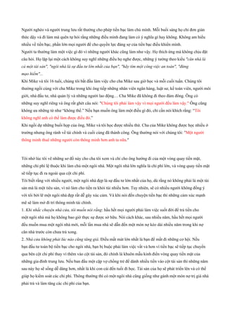 Người nghèo và người trung lưu rất thường cho phép tiền bạc làm chủ mình. Mỗi buổi sáng họ chỉ đơn giản
thức dậy và đi làm mà quên tự hỏi rằng những điều mình đang làm có ý nghĩa gì hay không. Không am hiểu
nhiều về tiền bạc, phần lớn mọi người để cho quyền lực đáng sợ của tiền bạc điều khiển mình.
Người ta thường làm một việc gì đó vì những người khác cũng làm như vậy. Họ thích ứng mà không chịu đặt
câu hỏi. Họ lặp lại một cách không suy nghĩ những điều họ nghe được, những ý tưởng theo kiểu "căn nhà là
cả một tài sản", "ngôi nhà là sự đầu tư lớn nhất của bạn", "hãy tìm một công việc an toàn", "đừng
mạo hiểm"...
Khi Mike và tôi 16 tuổi, chúng tôi bắt đầu làm việc cho cha Mike sau giờ học và mỗi cuối tuần. Chúng tôi
thường ngồi cùng với cha Mike trong khi ông tiếp những nhân viên ngân hàng, luật sư, kế toán viên, người môi
giới, nhà đầu tư, nhà quản lý và những người lao động… Cha Mike đã không đi theo đám đông. Ông có
những suy nghĩ riêng và ông rất ghét câu nói: "Chúng tôi phải làm vậy vì mọi người đều làm vậy." Ông cũng
không ưa những từ như “không thể.” Nếu bạn muốn ông làm một điều gì đó, chỉ cần nói khích rằng: “Tôi
không nghĩ anh có thể làm được điều đó.”
Khi ngồi dự những buổi họp của ông, Mike và tôi học được nhiều thứ. Cha của Mike không được học nhiều ở
trường nhưng ông rành về tài chính và cuối cùng đã thành công. Ông thường nói với chúng tôi: "Một người
thông minh thuê những người còn thông minh hơn anh ta nữa."
Tôi nhớ lúc tôi vẽ những sơ đồ này cho cha tôi xem và chỉ cho ông hướng đi của một vòng quay tiền mặt,
những chi phí lệ thuộc khi làm chủ một ngôi nhà. Một ngôi nhà lớn nghĩa là chi phí lớn, và vòng quay tiền mặt
sẽ tiếp tục đi ra ngoài qua cột chi phí.
Tôi biết rằng với nhiều người, một ngôi nhà đẹp là sự đầu tư lớn nhất của họ, dù rằng nó không phải là một tài
sản mà là một tiêu sản, vì nó làm cho tiền ra khỏi túi nhiều hơn. Tuy nhiên, sẽ có nhiều người không đồng ý
với tôi bởi lẽ một ngôi nhà đẹp rất dễ gây xúc cảm. Và khi nói đến chuyện tiền bạc thì những cảm xúc mạnh
mẽ sẽ làm mờ đi trí thông minh tài chính.
1. Khi nhắc chuyện nhà cửa, tôi muốn nói rằng: hầu hết mọi người phải làm việc suốt đời để trả tiền cho
một ngôi nhà mà họ không bao giờ thực sự được sở hữu. Nói cách khác, sau nhiều năm, hầu hết mọi người
đều muốn mua một ngôi nhà mới, mỗi lần mua nhà sẽ dẫn đến một món nợ kéo dài nhiều năm trong khi nợ
căn nhà trước còn chưa trả xong.
2. Nhà cửa không phải lúc nào cũng tăng giá. Điều mất mát lớn nhất là bạn để mất đi những cơ hội. Nếu
bạn đầu tư toàn bộ tiền bạc cho ngôi nhà, bạn bị buộc phải làm việc vất vả hơn vì tiền bạc sẽ tiếp tục chuyển
qua bên cột chi phí thay vì thêm vào cột tài sản, đó chính là khuôn mẫu kinh điển vòng quay tiền mặt của
những gia đình trung lưu. Nếu ban đầu một cặp vợ chồng trẻ để dành nhiều tiền vào cột tài sản thì những năm
sau này họ sẽ sống dễ dàng hơn, nhất là khi con cái đến tuổi đi học. Tài sản của họ sẽ phát triển lên và có thể
giúp họ kiểm soát các chi phí. Thông thường thì có một ngôi nhà cũng giống như gánh một món nợ trị giá nhà
phải trả và làm tăng các chi phí của bạn.
 