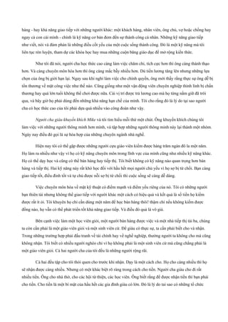 hàng ­ hay khả năng giao tiếp với những người khác: một khách hàng, nhân viên, ông chủ, vợ hoặc chồng hay
ngay cả con cái mình ­ chính là kỹ năng cơ bản đem đến sự thành công cá nhân. Những kỹ năng giao tiếp
như viết, nói và đàm phán là những điều cốt yếu của một cuộc sống thành công. Đó là một kỹ năng mà tôi
liên tục rèn luyện, tham dự các khóa học hay mua những cuộn băng giáo dục để mở rộng kiến thức.
Như tôi đã nói, người cha học thức cao càng làm việc chăm chỉ, tích cực hơn thì ông càng thành thạo
hơn. Và càng chuyên môn hóa hơn thì ông càng mắc bẫy nhiều hơn. Dù tiền lương tăng lên nhưng những lựa
chọn của ông bị giới hạn lại. Ngay sau khi nghỉ làm việc cho chính quyền, ông mới thấy rằng thực sự ông dễ bị
tổn thương về mặt công việc như thế nào. Cũng giống như một vận động viên chuyên nghiệp thình lình bị chấn
thương hay quá lớn tuổi không thể chơi được nữa. Cái vị trí được trả lương cao mà họ từng nắm giữ đã trôi
qua, và bây giờ họ phải dùng đến những khả năng hạn chế của mình. Tôi cho rằng đó là lý do tại sao người
cha có học thức cao của tôi phải dựa quá nhiều vào công đoàn như vậy.
Người cha giàu khuyến khích Mike và tôi tìm hiểu mỗi thứ một chút. Ông khuyến khích chúng tôi
làm việc với những người thông minh hơn mình, và tập hợp những người thông minh này lại thành một nhóm.
Ngày nay điều đó gọi là sự hòa hợp của những chuyên ngành nhà nghề.
Hiện nay tôi có thể gặp được những người cựu giáo viên kiếm được hàng trăm ngàn đô la một năm.
Họ làm ra nhiều như vậy vì họ có kỹ năng chuyên môn trong lĩnh vực của mình cũng như nhiều kỹ năng khác.
Họ có thể dạy học và cũng có thể bán hàng hay tiếp thị. Tôi biết không có kỹ năng nào quan trọng hơn bán
hàng và tiếp thị. Hai kỹ năng này rất khó học đối với hầu hết mọi người chủ yếu vì họ sợ bị từ chối. Bạn càng
giao tiếp tốt, điều đình tốt và tự chủ được nỗi sợ bị từ chối thì cuộc sống sẽ càng dễ dàng.
Việc chuyên môn hóa về mặt kỹ thuật có điểm mạnh và điểm yếu riêng của nó. Tôi có những người
bạn thiên tài nhưng không thể giao tiếp với người khác một cách có hiệu quả và kết quả là số tiền họ kiếm
được rất ít ỏi. Tôi khuyên họ chỉ cần dùng một năm để học bán hàng thôi! thậm chí nếu không kiếm được
đồng nào, họ vẫn có thể phát triển tốt khả năng giao tiếp. Và điều đó quả là vô giá.
Bên cạnh việc làm một học viên giỏi, một người bán hàng được việc và một nhà tiếp thị tài ba, chúng
ta còn cần phải là một giáo viên giỏi và một sinh viên cừ. Để giàu có thực sự, ta cần phải biết cho và nhận.
Trong những trường hợp phải đấu tranh về tài chính hay về nghề nghiệp, thường người ta không cho mà cũng
không nhận. Tôi biết có nhiều người nghèo chỉ vì họ không phải là một sinh viên cừ mà cũng chẳng phải là
một giáo viên giỏi. Cả hai người cha của tôi đều là những người rộng rãi.
Cả hai đều tập cho tôi thói quen cho trước khi nhận. Dạy là một cách cho. Họ cho càng nhiều thì họ
sẽ nhận được càng nhiều. Nhưng có một khác biệt rõ ràng trong cách cho tiền. Người cha giàu cho đi rất
nhiều tiền. Ông cho nhà thờ, cho các hội từ thiện, các học viên. Ông biết rằng để được nhận tiền thì bạn phải
cho tiền. Cho tiền là một bí mật của hầu hết các gia đình giàu có lớn. Đó là lý do tai sao có những tổ chức
 