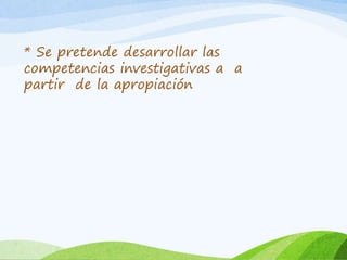 * Se pretende desarrollar las
competencias investigativas a a
partir de la apropiación
 