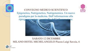 SABATO 12 DICEMBRE
MILANO HOTEL MICHELANGELO Piazza Luigi Savoia, 6
CONVEGNO MEDICO SCIENTIFICO
Epigenetica, Nutrigenetica, Nutrigenomica. Un nuovo
paradigma per la medicina. Dall’informazione alla
riprogrammazione e controllo dell’infiammazione.
 