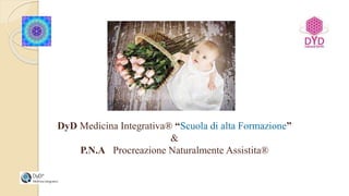 DyD Medicina Integrativa® “Scuola di alta Formazione”
&
P.N.A Procreazione Naturalmente Assistita®
 