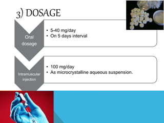 3) DOSAGE
Oral
dosage
• 5-40 mg/day
• On 5 days interval
Intramuscular
injection
• 100 mg/day
• As microcrystalline aqueous suspension.
 