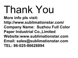 Thank You
More info pls visit:
http://www.sublimationstar.com/
Company Name: Suzhou Full Color
Paper Industrial Co.,Limited
Website:www.sublimationstar.com
Email: sales@sublimationstar.com
TEL: 86-025-86628894
 