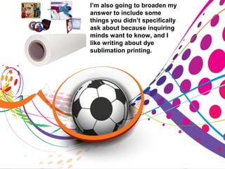 I’m also going to broaden my
answer to include some
things you didn’t specifically
ask about because inquiring
minds want to know, and I
like writing about dye
sublimation printing.
 