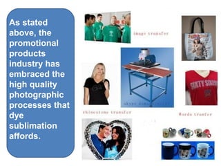As stated
above, the
promotional
products
industry has
embraced the
high quality
photographic
processes that
dye
sublimation
affords.
 