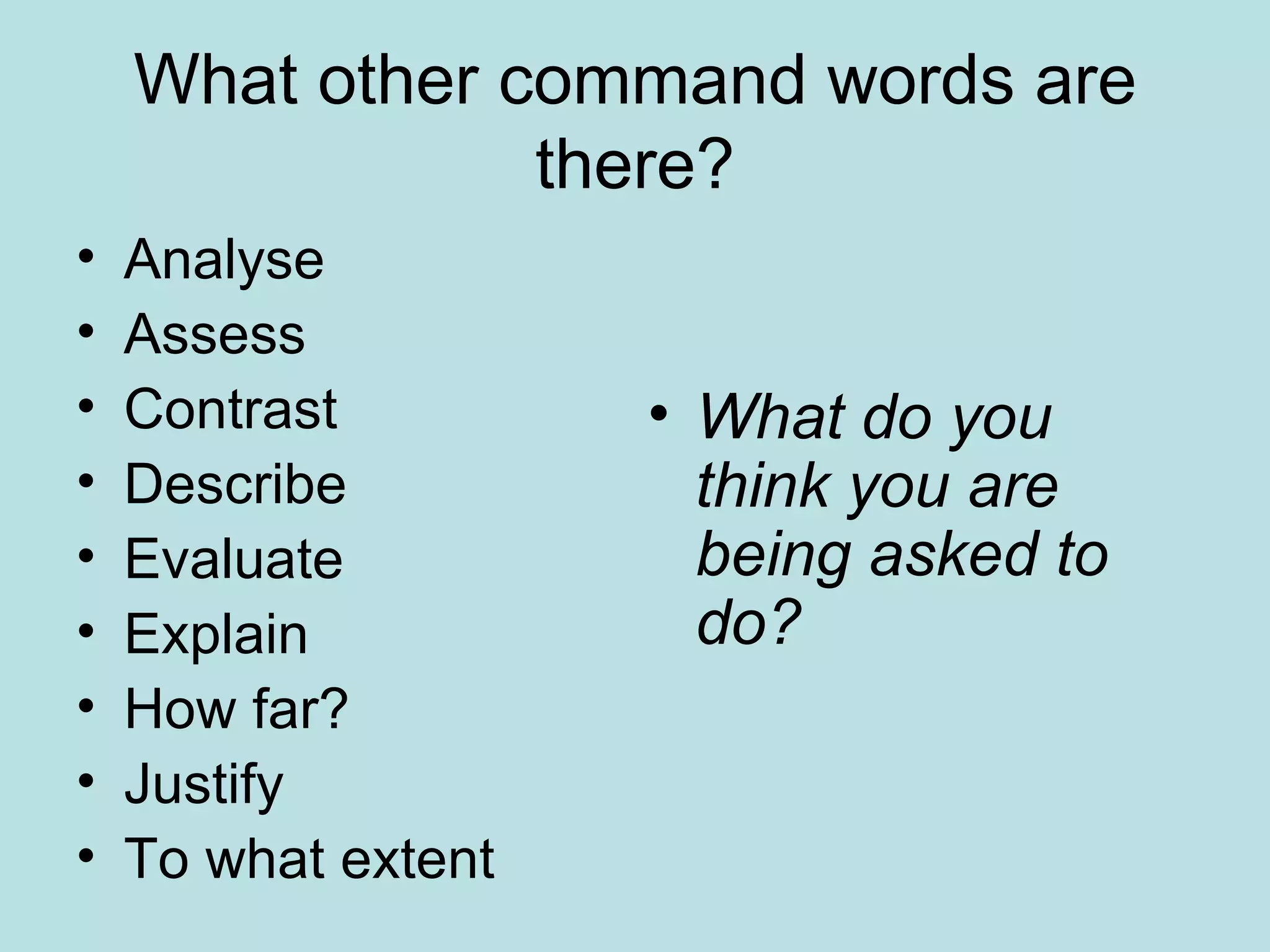 What other command words are there? Analyse Assess Contrast Describe Evaluate Explain How far? Justify To what extent What do you think you are being asked to do? 