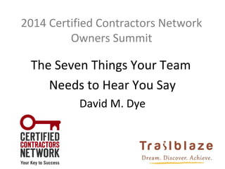 2014 Certified Contractors Network
Owners Summit
The Seven Things Your Team
Needs to Hear You Say
David M. Dye
 