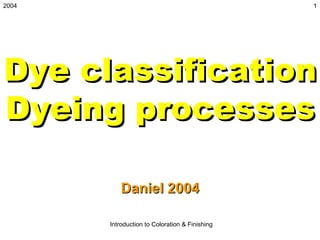 2004                                            1




Dye classification
Dyeing processes

          Daniel 2004

       Introduction to Coloration & Finishing
 