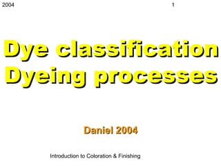 2004
Introduction to Coloration & Finishing
1
Dye classificationDye classification
Dyeing processesDyeing processes
Daniel 2004Daniel 2004
 
