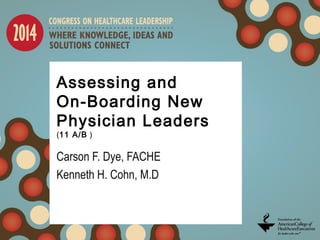 Assessing and
On-Boarding New
Physician Leaders
(11 A/B )
Carson F. Dye, FACHE
Kenneth H. Cohn, M.D
 
