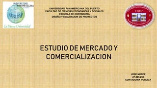 UNIVERSIDAD PANAMERICANA DEL PUERTO
FACULTAD DE CIENCIAS ECONÓMICAS Y SOCIALES
ESCUELA DE CONTADURÍA
DISEÑO Y EVALUACION DE PROYECTOS
ESTUDIO DE MERCADO Y
COMERCIALIZACION
JOSE NUÑEZ
27,393,256
CONTADURIA PUBLICA
 