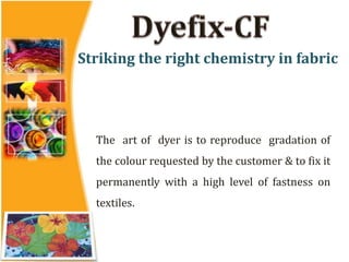 Striking the right chemistry in fabric
The art of dyer is to reproduce gradation of
the colour requested by the customer & to fix it
permanently with a high level of fastness on
textiles.
 