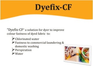 “Dyefix-CF” a solution for dyer to improve
colour fastness of dyed fabric to:
Chlorinated water
Fastness to commercial laundering &
domestic washing
Perspiration
Water
 