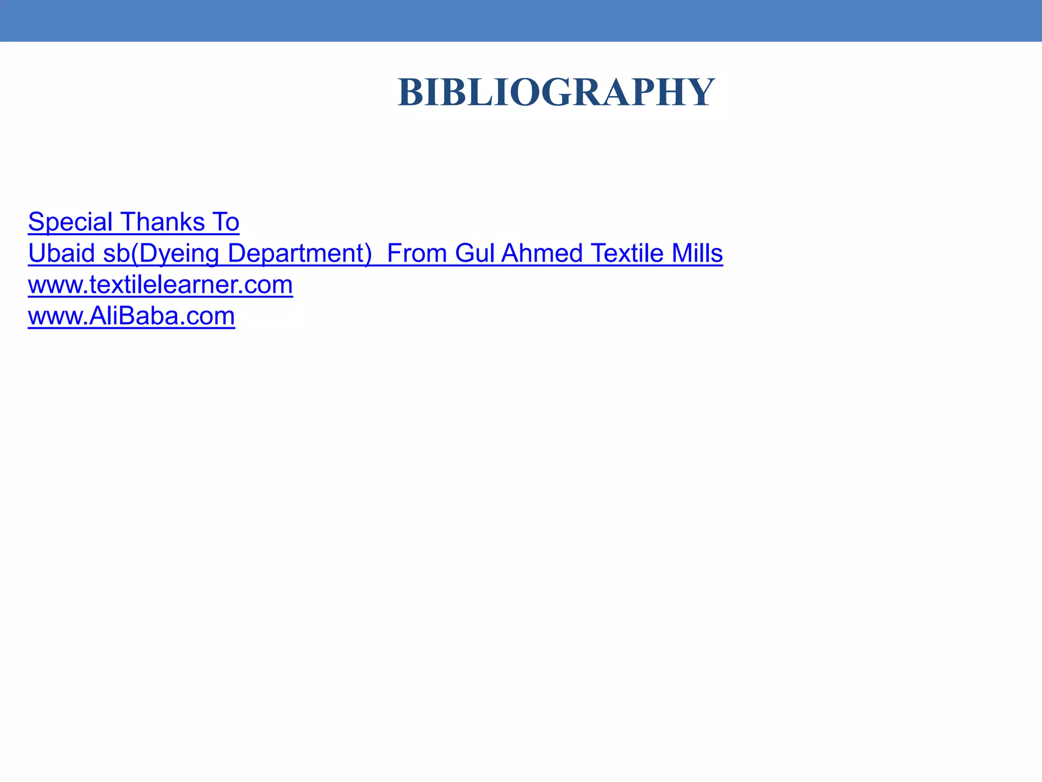 BIBLIOGRAPHY
Special Thanks To
Ubaid sb(Dyeing Department) From Gul Ahmed Textile Mills
www.textilelearner.com
www.AliBaba.com
 