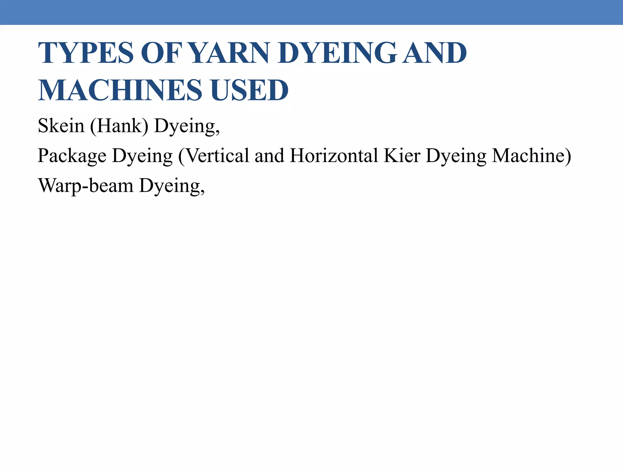 TYPES OFYARN DYEINGAND
MACHINES USED
Skein (Hank) Dyeing,
Package Dyeing (Vertical and Horizontal Kier Dyeing Machine)
Warp-beam Dyeing,
 