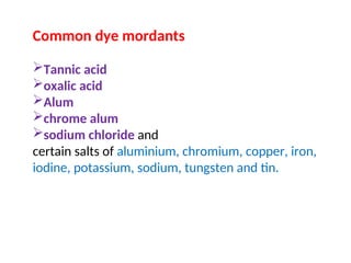 Common dye mordants
Tannic acid
oxalic acid
Alum
chrome alum
sodium chloride and
certain salts of aluminium, chromium, copper, iron,
iodine, potassium, sodium, tungsten and tin.
 