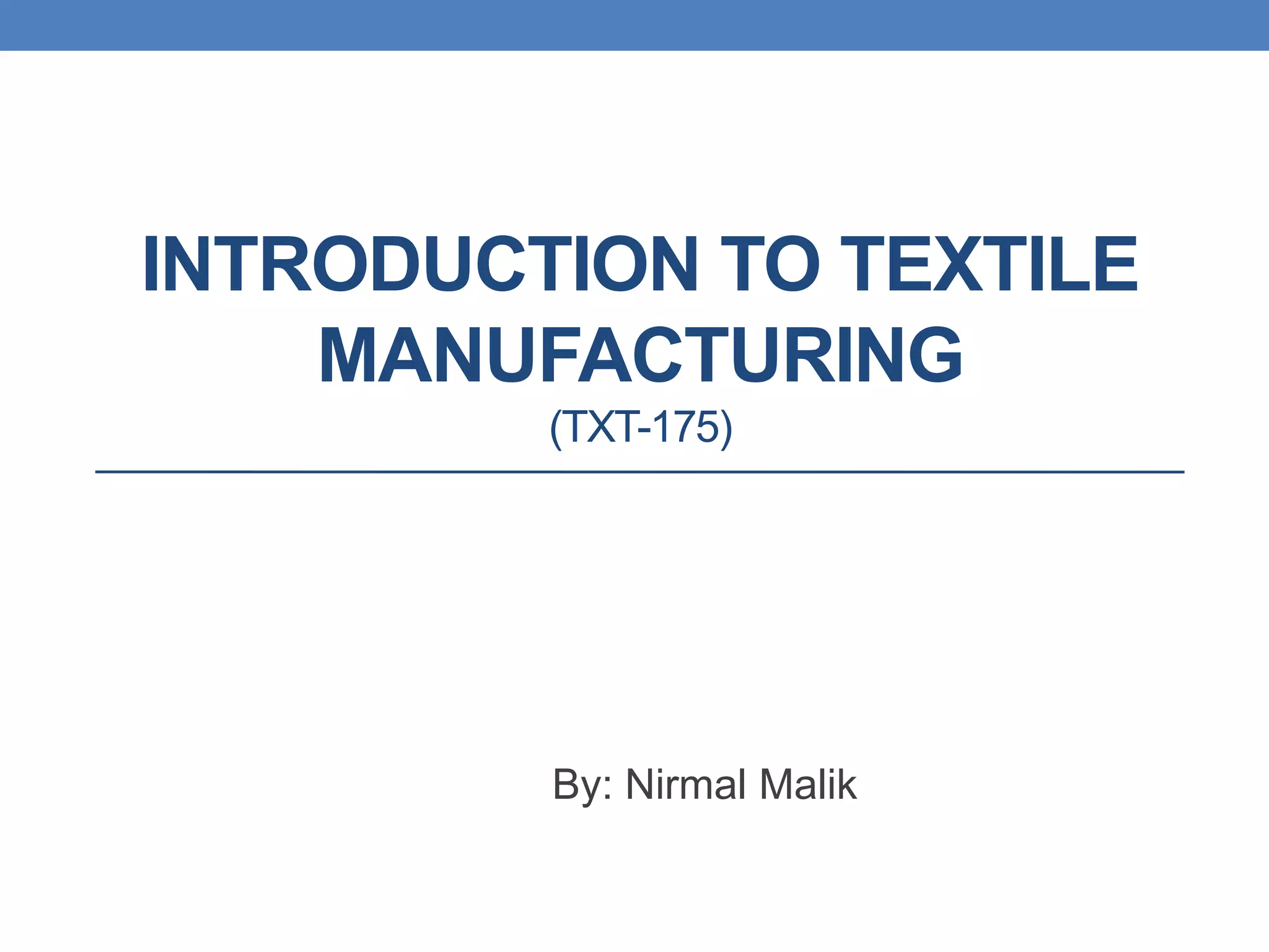 INTRODUCTION TO TEXTILE
MANUFACTURING
(TXT-175)
By: Nirmal Malik
 