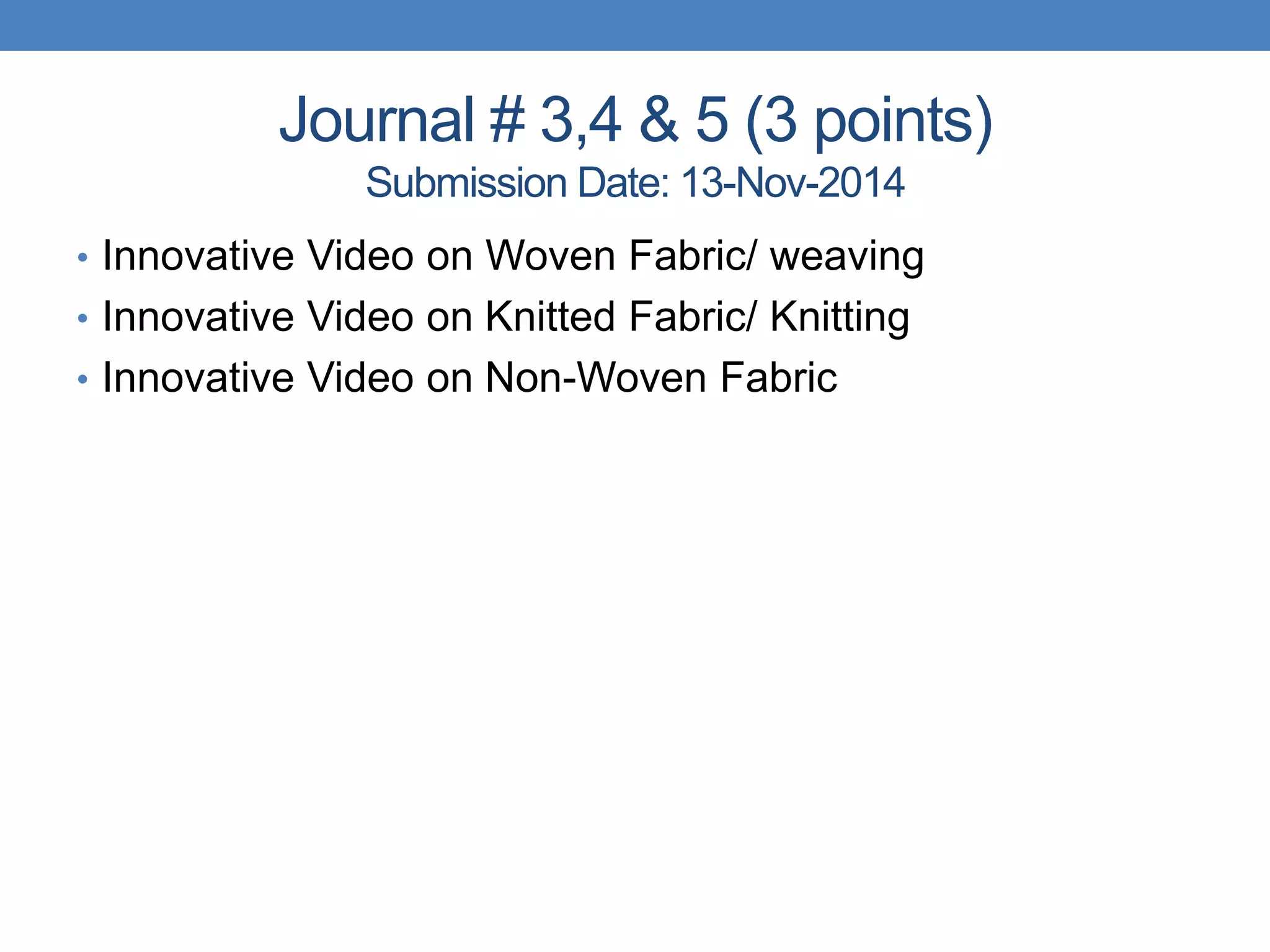 Journal # 3,4 & 5 (3 points)
Submission Date: 13-Nov-2014
• Innovative Video on Woven Fabric/ weaving
• Innovative Video on Knitted Fabric/ Knitting
• Innovative Video on Non-Woven Fabric
 