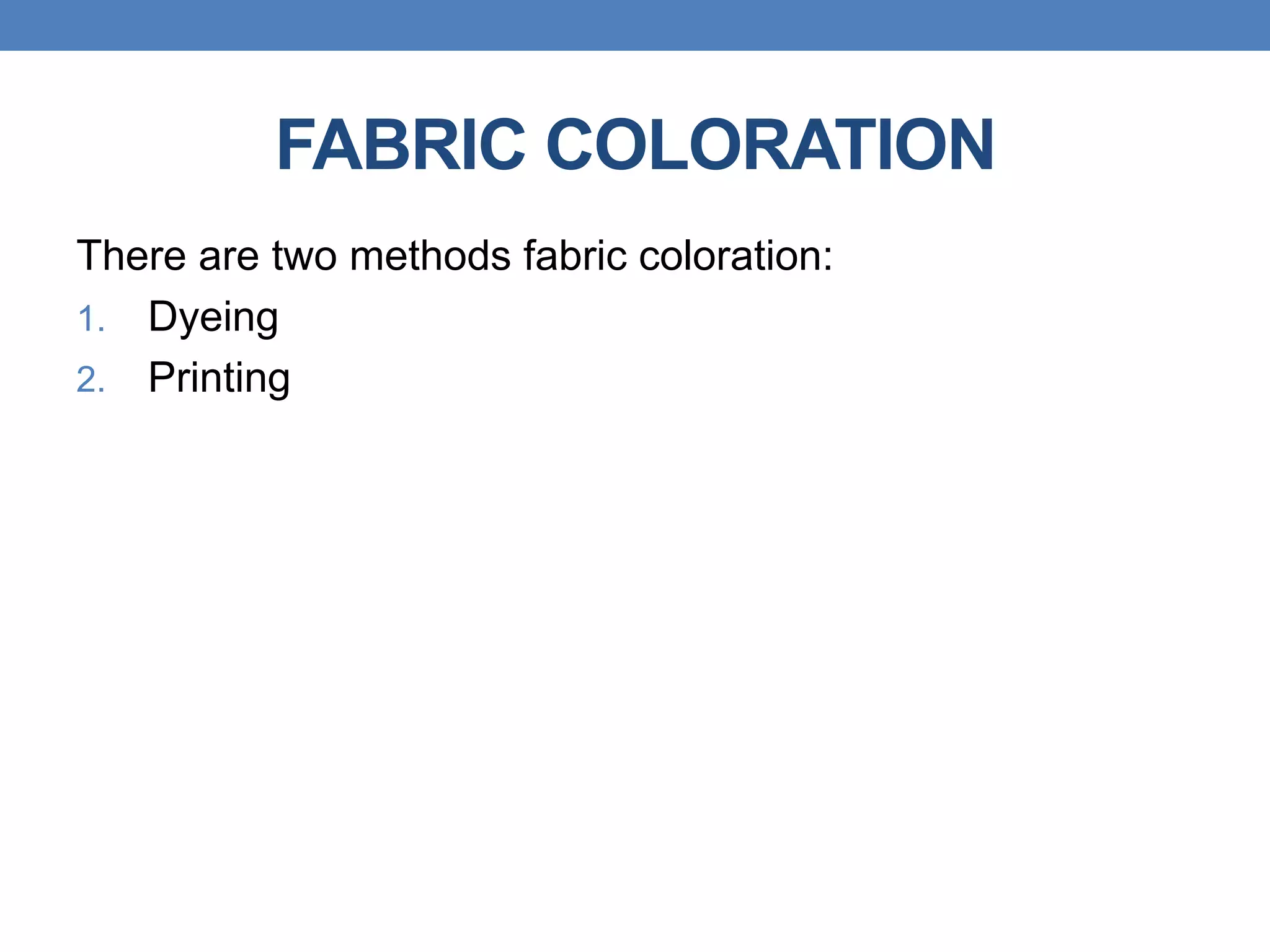 FABRIC COLORATION
There are two methods fabric coloration:
1. Dyeing
2. Printing
 