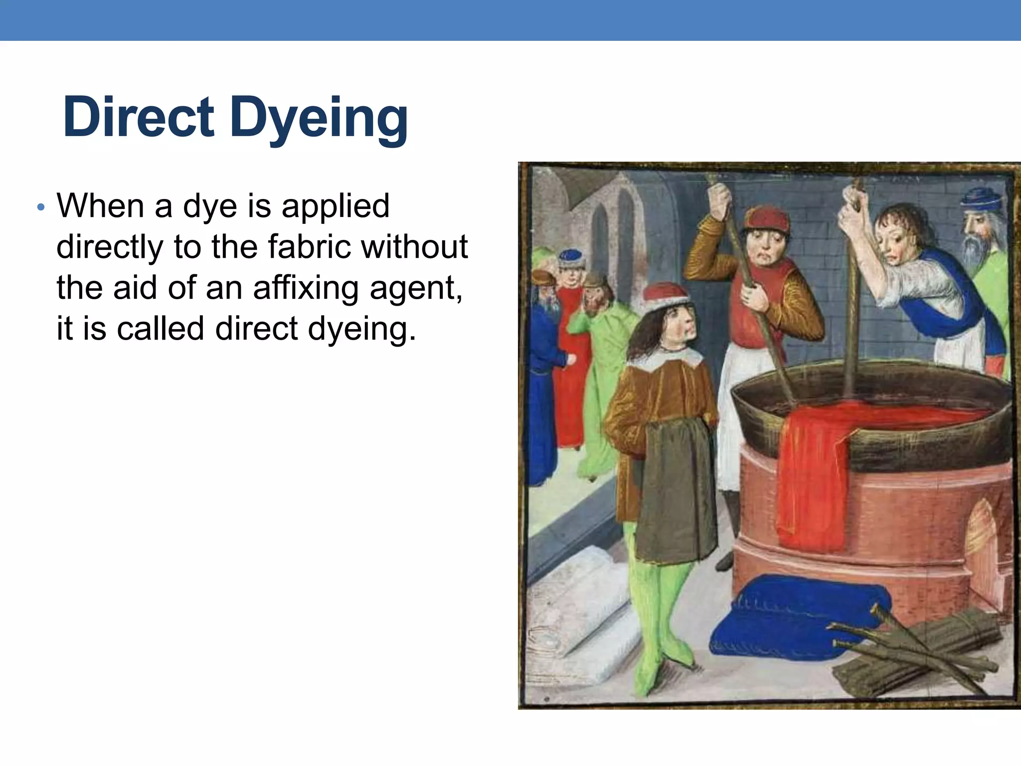 Direct Dyeing
• When a dye is applied
directly to the fabric without
the aid of an affixing agent,
it is called direct dyeing.
 