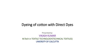Dyeing of cotton with Direct Dyes
Presented by-
VIKASH KUMAR
M.Tech in TEXTILE TECHNOLOGY(TECHNICAL TEXTILES)
UNIERSITY OF CALCUTTA
 