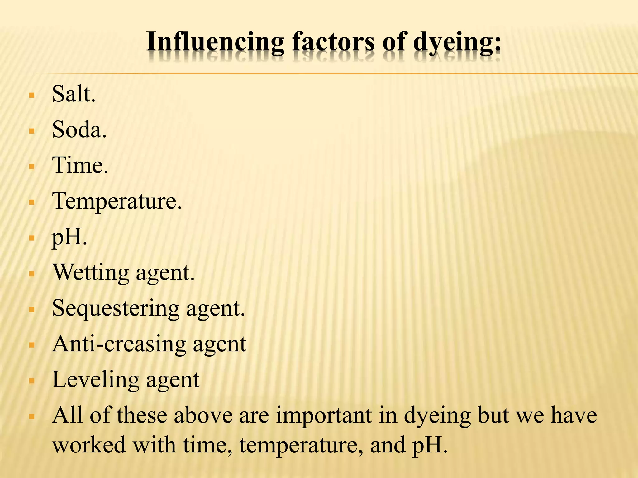 Influencing factors of dyeing:
 Salt.
 Soda.
 Time.
 Temperature.
 pH.
 Wetting agent.
 Sequestering agent.
 Anti-creasing agent
 Leveling agent
 All of these above are important in dyeing but we have
worked with time, temperature, and pH.
 