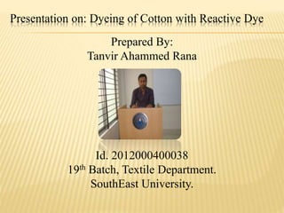 Presentation on: Dyeing of Cotton with Reactive Dye
Prepared By:
Tanvir Ahammed Rana
Id. 2012000400038
19th Batch, Textile Department.
SouthEast University.
 