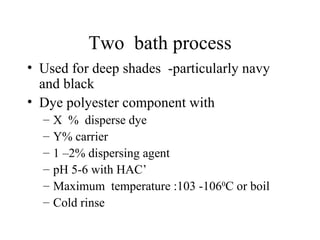 Two  bath process Used for deep shades  -particularly navy and black Dye polyester component with  X  %  disperse dye Y% carrier 1 –2% dispersing agent pH 5-6 with HAC’ Maximum  temperature :103 -106 0 C or boil Cold rinse 