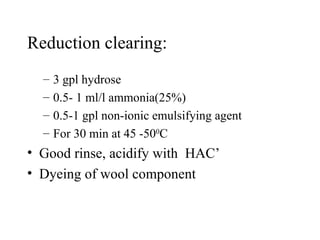 Reduction clearing: 3 gpl hydrose 0.5- 1 ml/l ammonia(25%) 0.5-1 gpl non-ionic emulsifying agent For 30 min at 45 -50 0 C Good rinse, acidify with  HAC’ Dyeing of wool component 