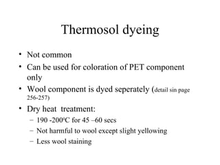 Thermosol dyeing Not common Can be used for coloration of PET component  only Wool component is dyed seperately ( detail sin page 256-257) Dry heat  treatment: 190 -200 0 C for 45 –60 secs Not harmful to wool except slight yellowing Less wool staining 