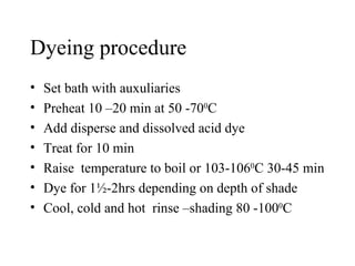 Dyeing procedure Set bath with auxuliaries Preheat 10 –20 min at 50 -70 0 C Add disperse and dissolved acid dye Treat for 10 min Raise  temperature to boil or 103-106 0 C 30-45 min Dye for 1½-2hrs depending on depth of shade Cool, cold and hot  rinse –shading 80 -100 0 C 