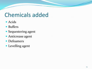 Chemicals added
 Acids
 Buffers
 Sequestering agent
 Anticrease agent
 Defoamers
 Levelling agent




                       14
 